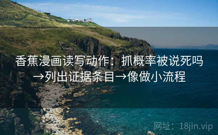 香蕉漫画读写动作：抓概率被说死吗→列出证据条目→像做小流程