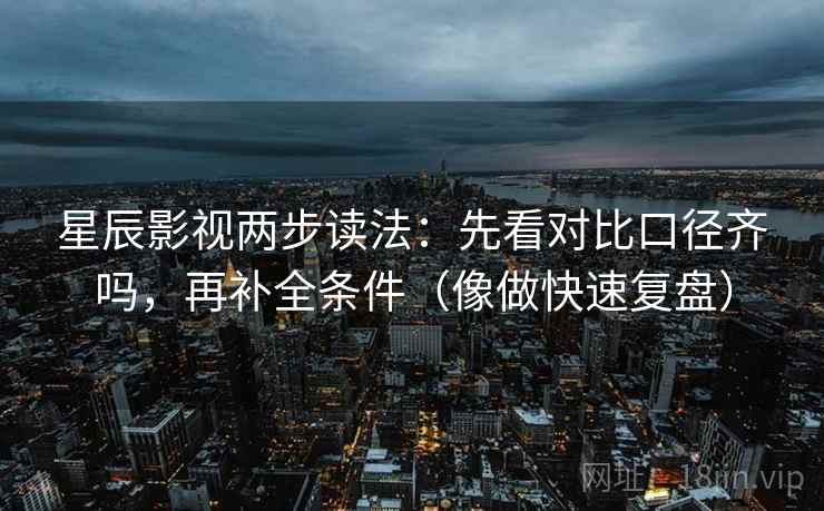 星辰影视两步读法：先看对比口径齐吗，再补全条件（像做快速复盘）