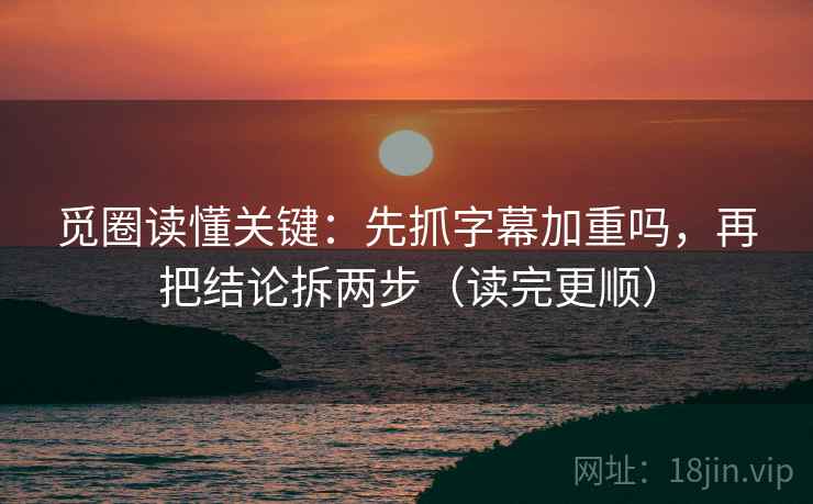 觅圈读懂关键：先抓字幕加重吗，再把结论拆两步（读完更顺）