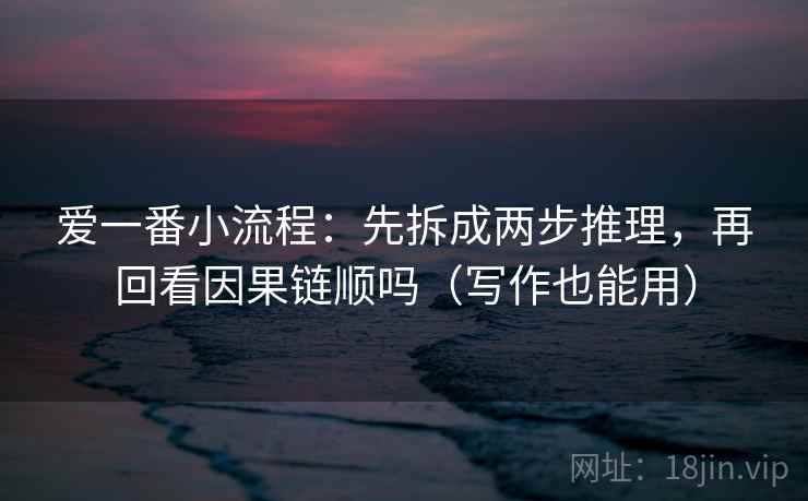 爱一番小流程：先拆成两步推理，再回看因果链顺吗（写作也能用）