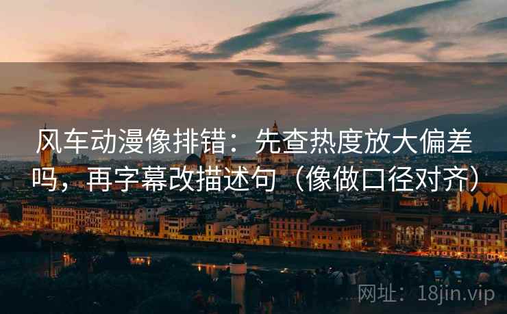 风车动漫像排错：先查热度放大偏差吗，再字幕改描述句（像做口径对齐）