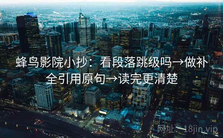 蜂鸟影院小抄：看段落跳级吗→做补全引用原句→读完更清楚