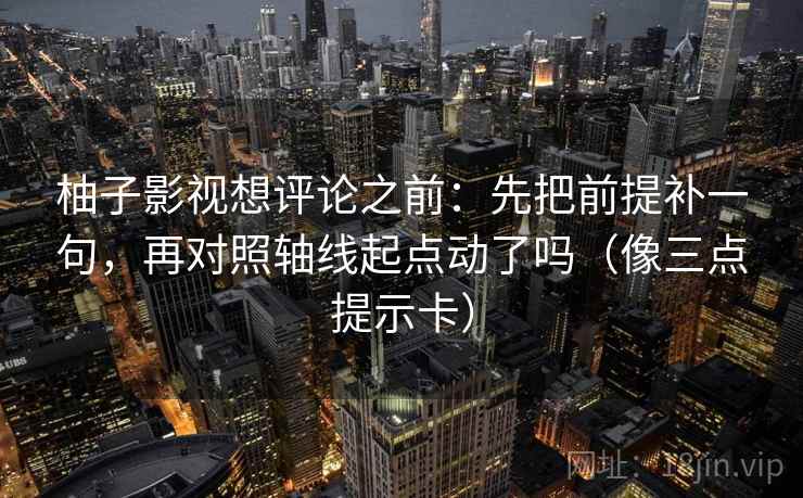 柚子影视想评论之前：先把前提补一句，再对照轴线起点动了吗（像三点提示卡）