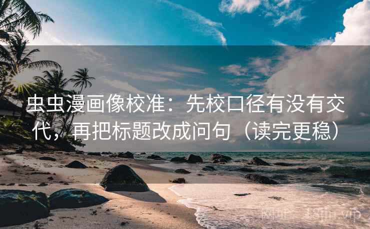 虫虫漫画像校准：先校口径有没有交代，再把标题改成问句（读完更稳）