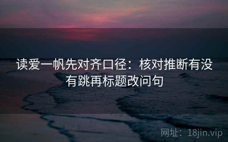 读爱一帆先对齐口径：核对推断有没有跳再标题改问句