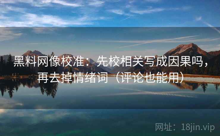 黑料网像校准：先校相关写成因果吗，再去掉情绪词（评论也能用）