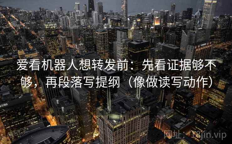 爱看机器人想转发前：先看证据够不够，再段落写提纲（像做读写动作）