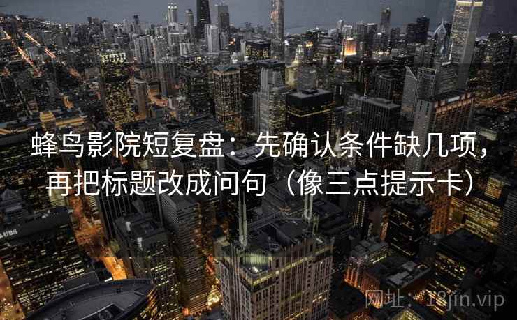 蜂鸟影院短复盘：先确认条件缺几项，再把标题改成问句（像三点提示卡）