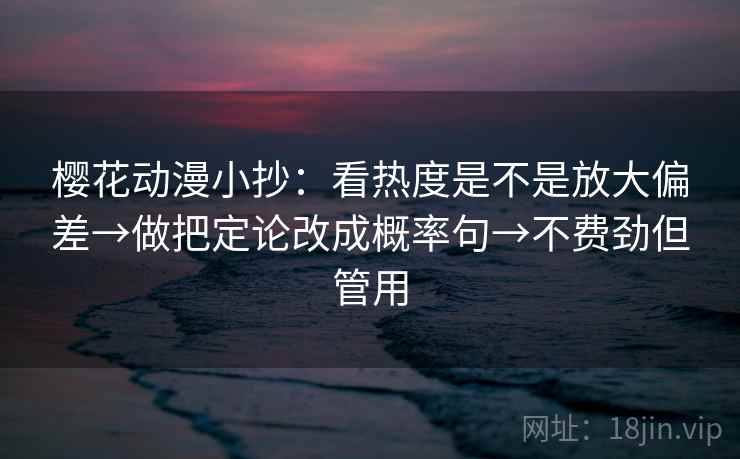 樱花动漫小抄：看热度是不是放大偏差→做把定论改成概率句→不费劲但管用
