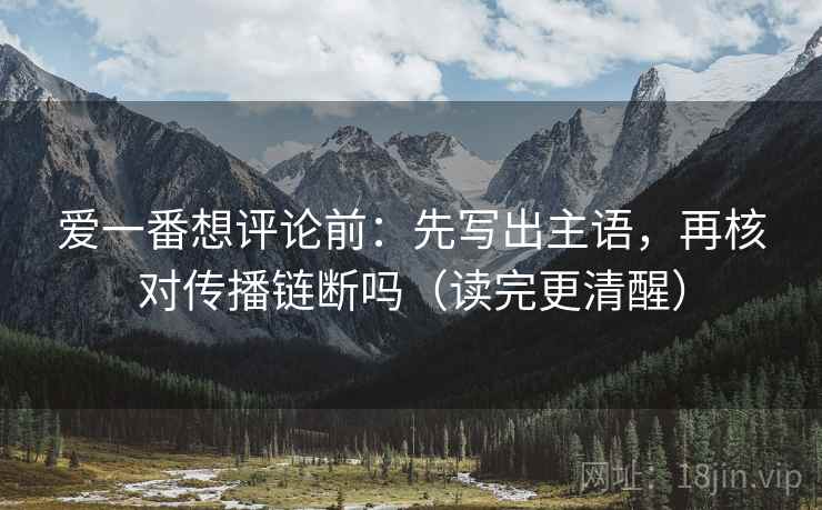 爱一番想评论前：先写出主语，再核对传播链断吗（读完更清醒）
