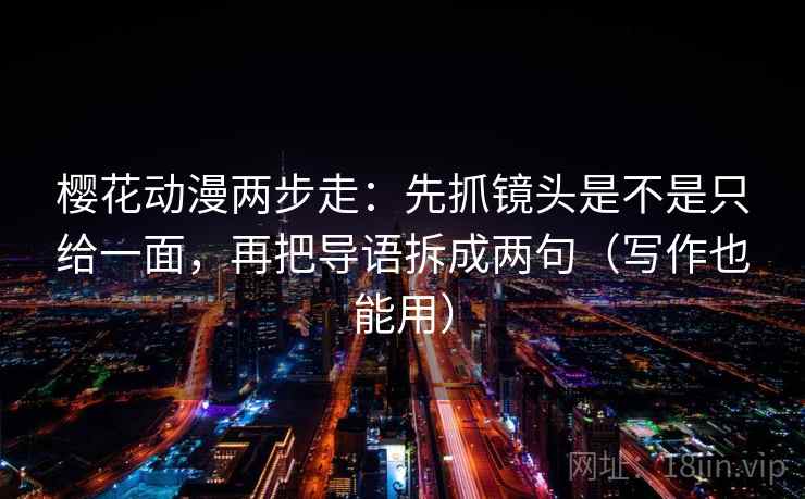 樱花动漫两步走：先抓镜头是不是只给一面，再把导语拆成两句（写作也能用）