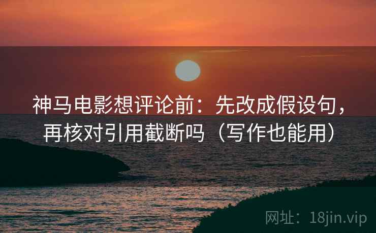 神马电影想评论前：先改成假设句，再核对引用截断吗（写作也能用）