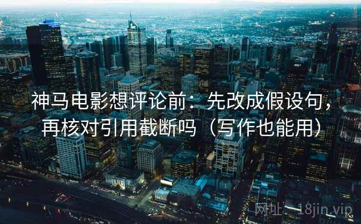 神马电影想评论前：先改成假设句，再核对引用截断吗（写作也能用）