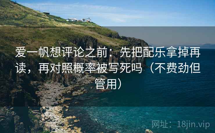 爱一帆想评论之前：先把配乐拿掉再读，再对照概率被写死吗（不费劲但管用）