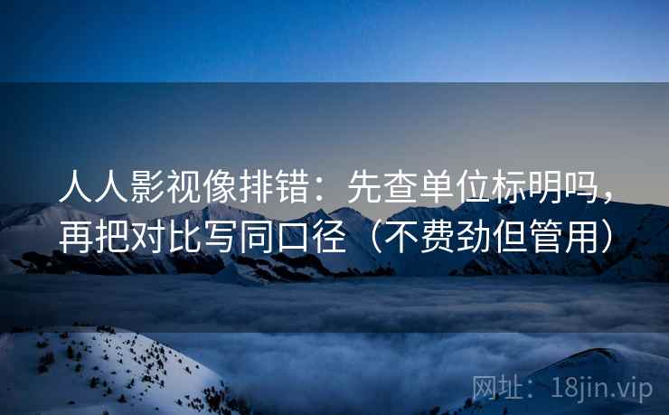 人人影视像排错：先查单位标明吗，再把对比写同口径（不费劲但管用）