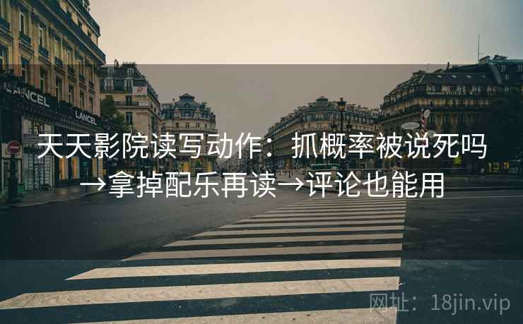 天天影院读写动作：抓概率被说死吗→拿掉配乐再读→评论也能用