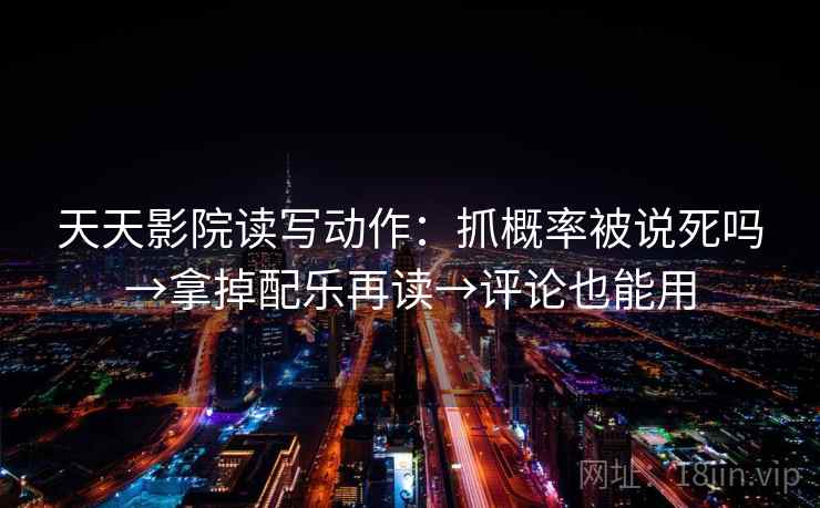 天天影院读写动作：抓概率被说死吗→拿掉配乐再读→评论也能用
