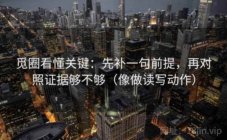 觅圈看懂关键：先补一句前提，再对照证据够不够（像做读写动作）