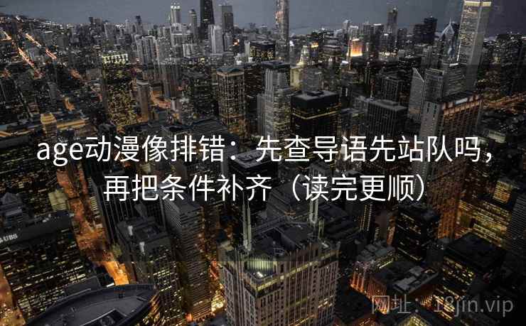 age动漫像排错：先查导语先站队吗，再把条件补齐（读完更顺）