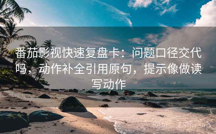 番茄影视快速复盘卡：问题口径交代吗，动作补全引用原句，提示像做读写动作