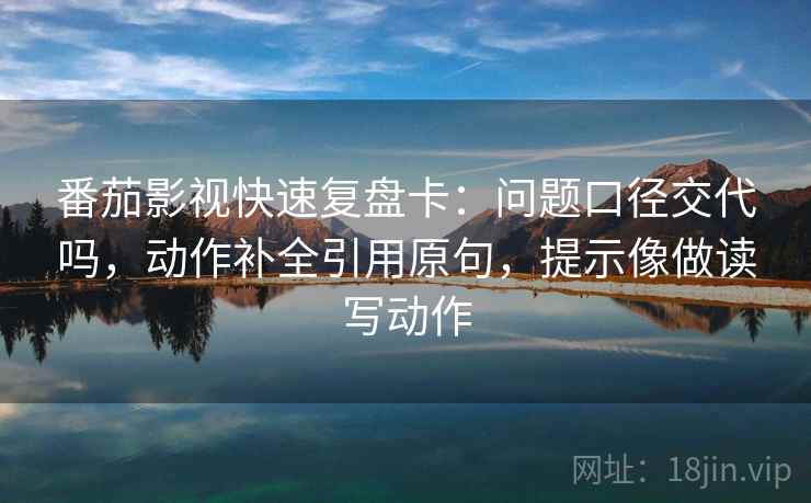 番茄影视快速复盘卡：问题口径交代吗，动作补全引用原句，提示像做读写动作