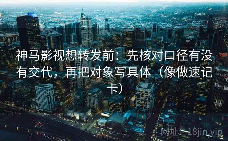 神马影视想转发前：先核对口径有没有交代，再把对象写具体（像做速记卡）