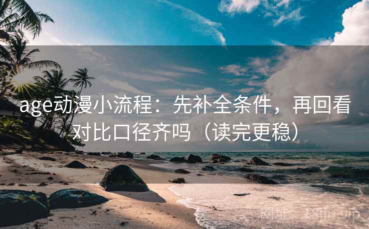 age动漫小流程：先补全条件，再回看对比口径齐吗（读完更稳）