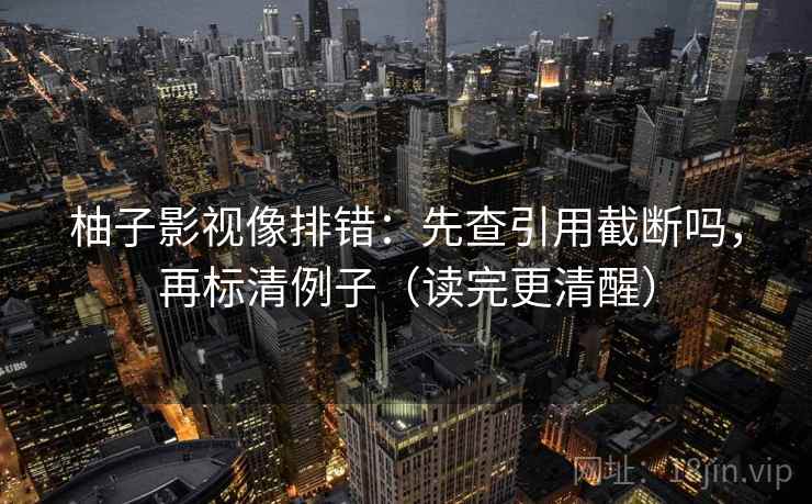 柚子影视像排错：先查引用截断吗，再标清例子（读完更清醒）