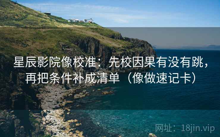 星辰影院像校准：先校因果有没有跳，再把条件补成清单（像做速记卡）