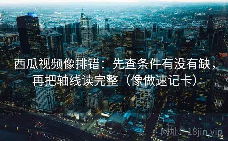 西瓜视频像排错：先查条件有没有缺，再把轴线读完整（像做速记卡）