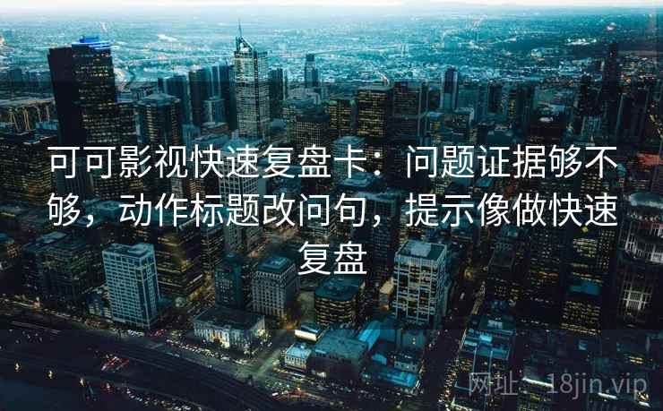 可可影视快速复盘卡：问题证据够不够，动作标题改问句，提示像做快速复盘