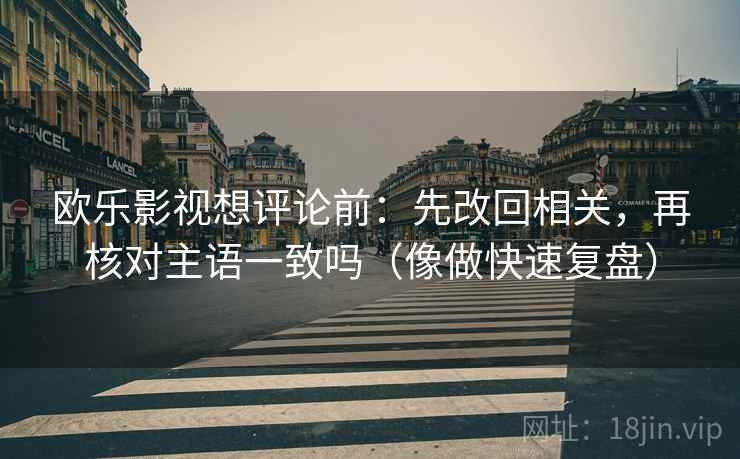 欧乐影视想评论前：先改回相关，再核对主语一致吗（像做快速复盘）