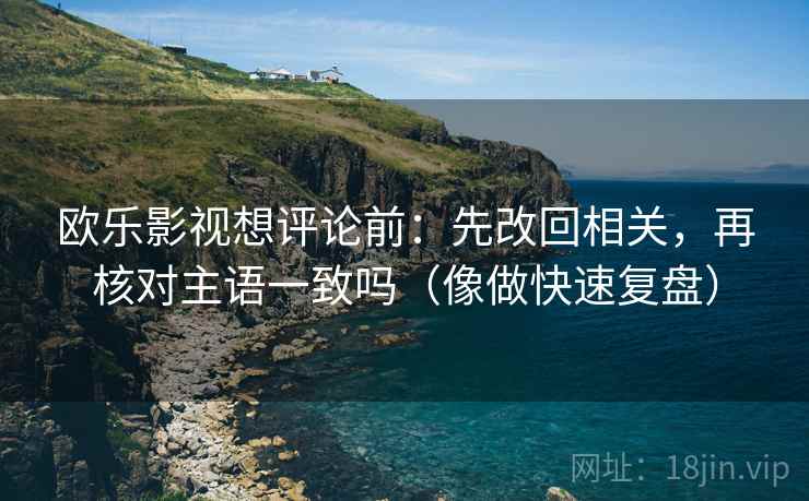 欧乐影视想评论前：先改回相关，再核对主语一致吗（像做快速复盘）