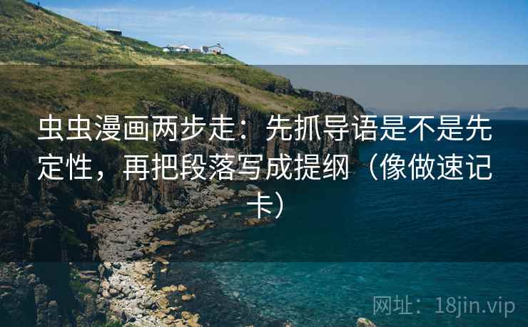虫虫漫画两步走：先抓导语是不是先定性，再把段落写成提纲（像做速记卡）