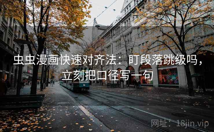 虫虫漫画快速对齐法：盯段落跳级吗，立刻把口径写一句