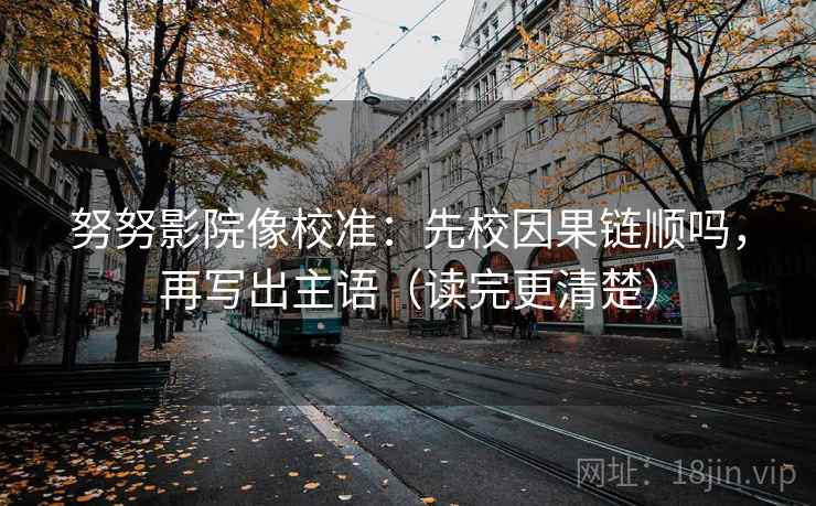 努努影院像校准：先校因果链顺吗，再写出主语（读完更清楚）