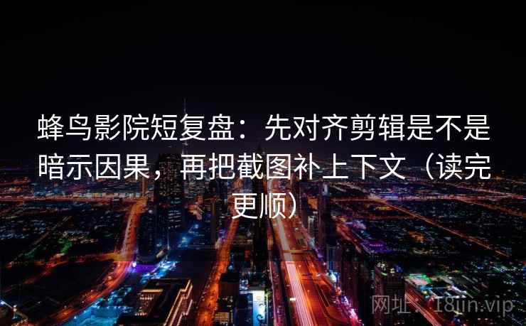 蜂鸟影院短复盘：先对齐剪辑是不是暗示因果，再把截图补上下文（读完更顺）