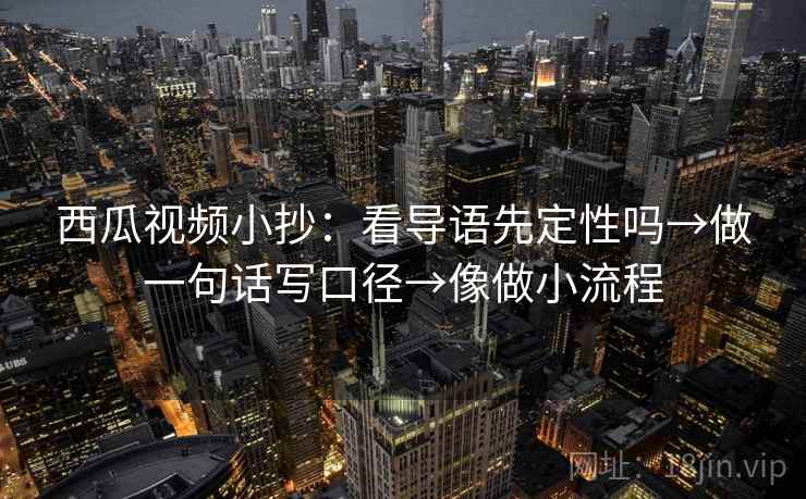 西瓜视频小抄：看导语先定性吗→做一句话写口径→像做小流程