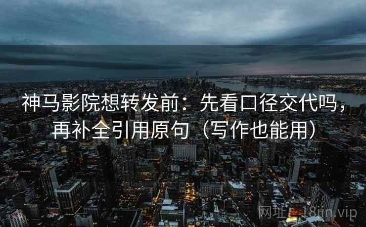神马影院想转发前：先看口径交代吗，再补全引用原句（写作也能用）