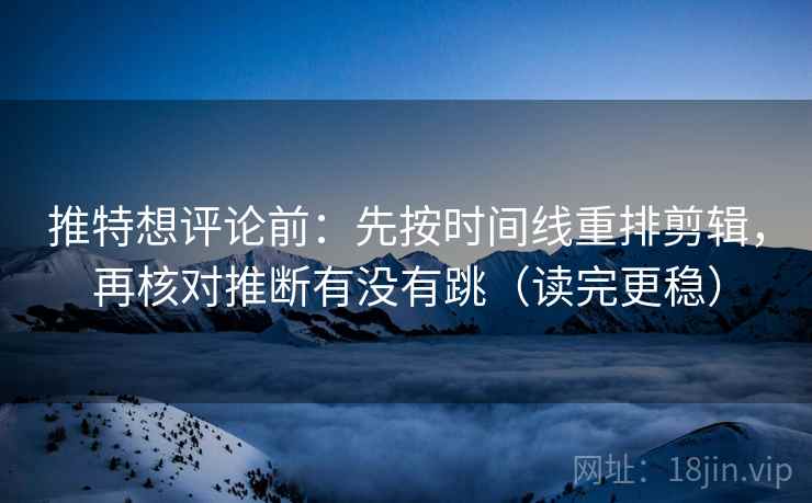 推特想评论前：先按时间线重排剪辑，再核对推断有没有跳（读完更稳）