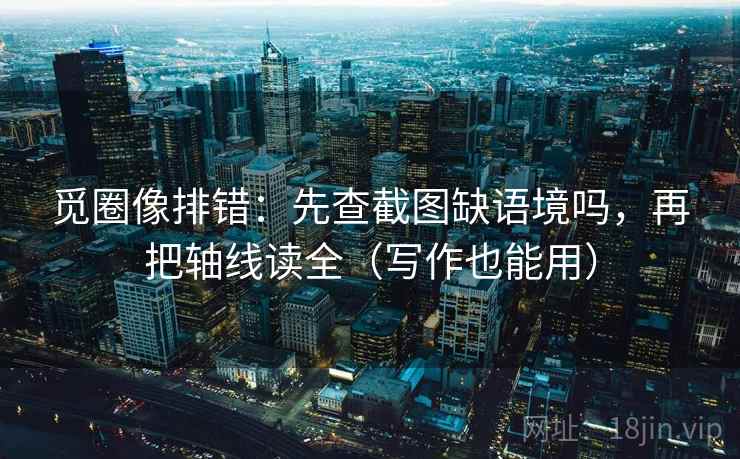 觅圈像排错：先查截图缺语境吗，再把轴线读全（写作也能用）