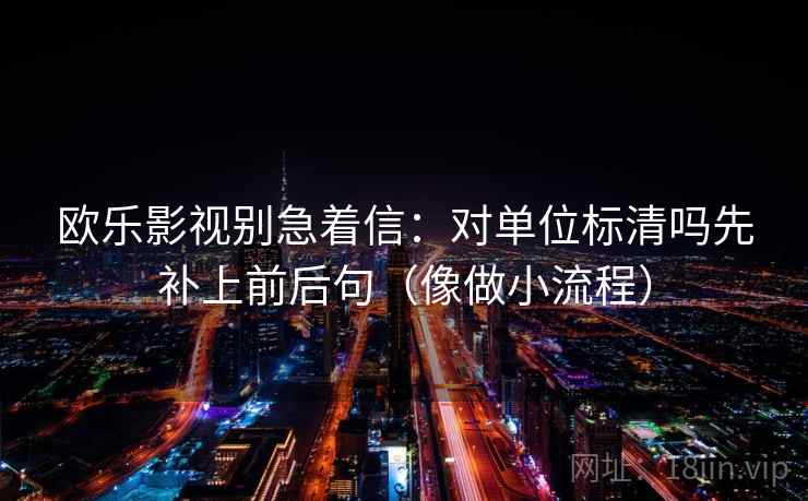 欧乐影视别急着信：对单位标清吗先补上前后句（像做小流程）