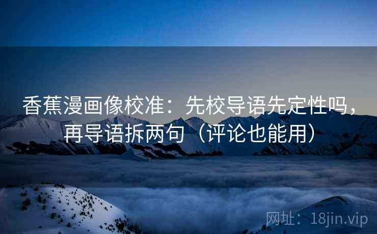 香蕉漫画像校准：先校导语先定性吗，再导语拆两句（评论也能用）