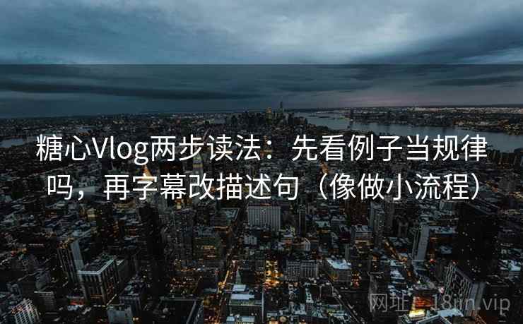 糖心Vlog两步读法：先看例子当规律吗，再字幕改描述句（像做小流程）