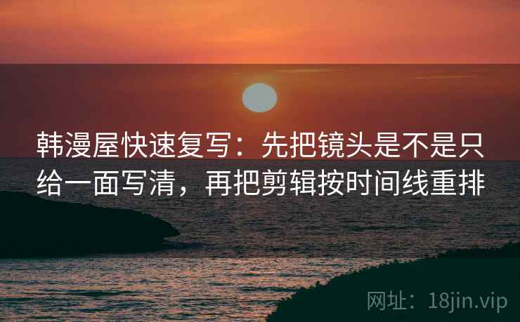 韩漫屋快速复写：先把镜头是不是只给一面写清，再把剪辑按时间线重排