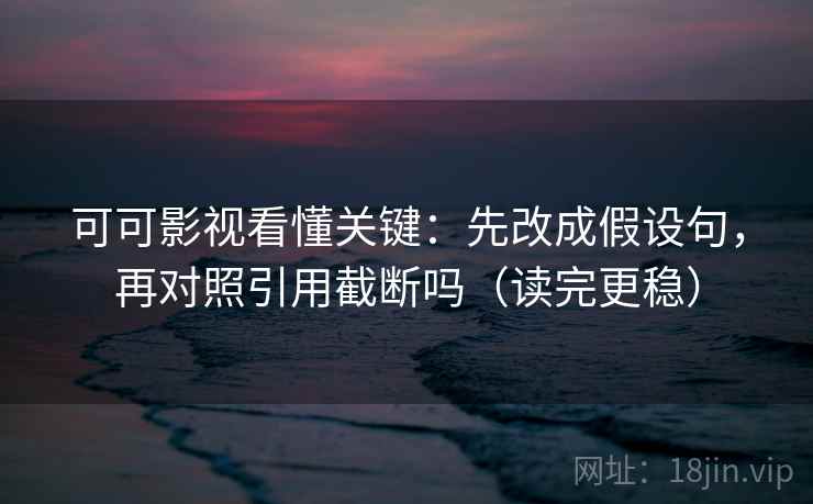 可可影视看懂关键：先改成假设句，再对照引用截断吗（读完更稳）