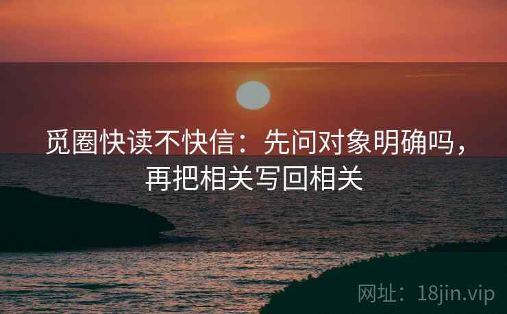 觅圈快读不快信：先问对象明确吗，再把相关写回相关