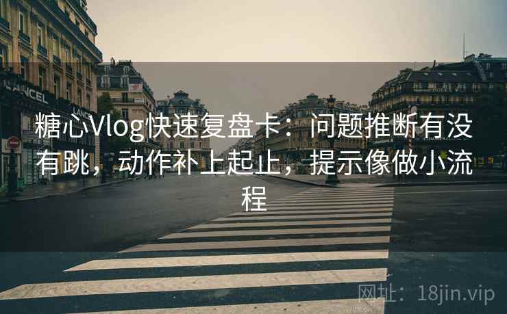 糖心Vlog快速复盘卡：问题推断有没有跳，动作补上起止，提示像做小流程