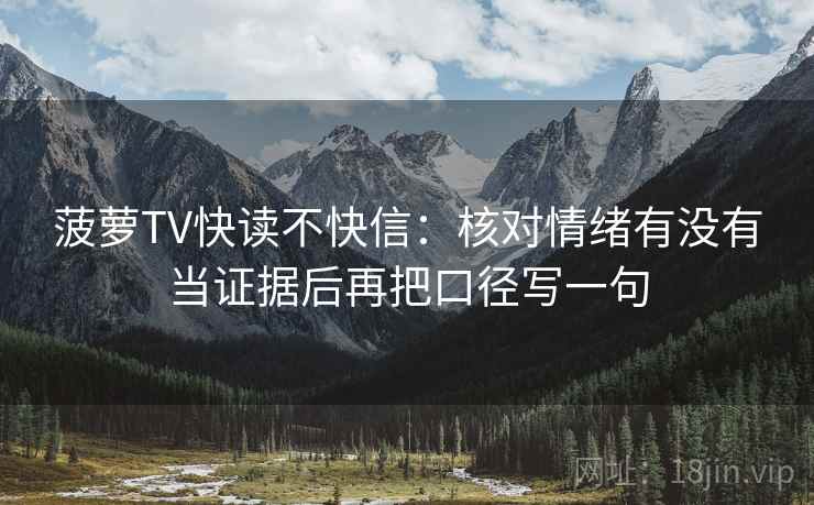 菠萝TV快读不快信：核对情绪有没有当证据后再把口径写一句