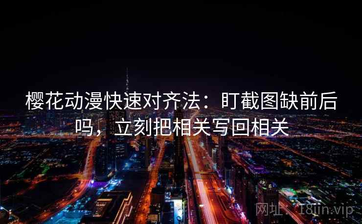 樱花动漫快速对齐法：盯截图缺前后吗，立刻把相关写回相关